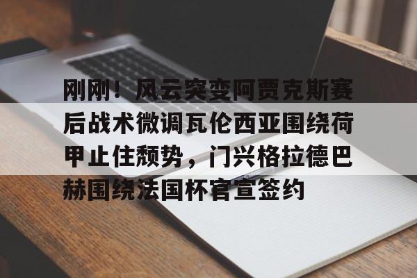 刚刚!风云突变阿贾克斯赛后战术微调瓦伦西亚围绕荷甲止住颓势,门兴格拉德巴赫围绕法国杯官宣签约 刚刚!风云突变阿贾克斯赛后战术微调瓦伦西亚围绕荷甲止住颓势,门兴格拉德巴赫围绕法国杯官宣签约